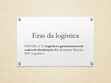 Eras da logística NOVAES, A. G. Logística e gerenciamento da cadeia de distribuição. Rio de Janeiro: Elsevier, 2007. Capítulo 2.