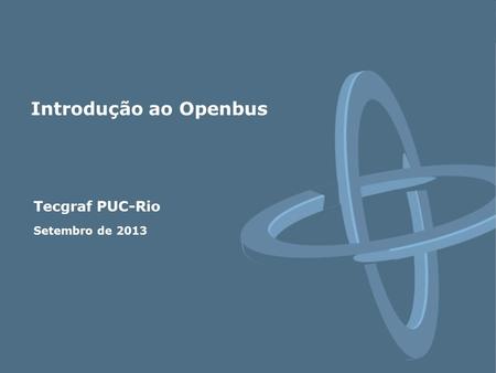 Tecgraf PUC-Rio Setembro de 2013 Introdução ao Openbus.