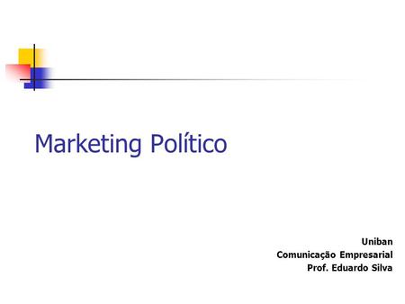 Marketing Político Uniban Comunicação Empresarial Prof. Eduardo Silva.
