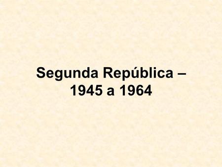 Segunda República – 1945 a 1964.