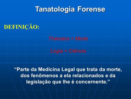 Tanatologia Forense DEFINIÇÃO: Thánatos = Morte Logia = Ciência