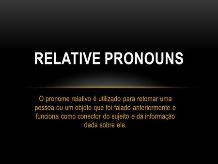 RELATIVE PRONOUNS O pronome relativo é utilizado para retomar uma pessoa ou um objeto que foi falado anteriormente e funciona como conector do sujeito.
