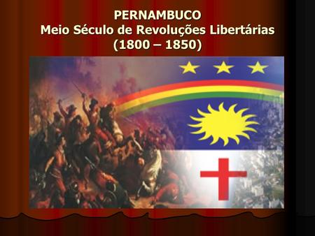 PERNAMBUCO Meio Século de Revoluções Libertárias (1800 – 1850)