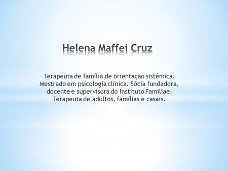 Helena Maffei Cruz Terapeuta de família de orientação sistêmica. Mestrado em psicologia clínica. Sócia fundadora, docente e supervisora do Instituto.