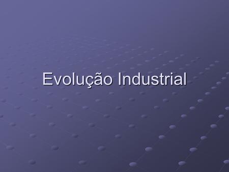 Evolução Industrial.