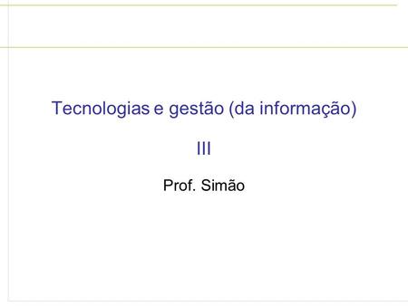 Tecnologias e gestão (da informação) III Prof. Simão.