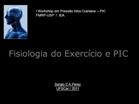 Fisiologia do Exercício e PIC I Workshop em Pressão Intra Craniana – PIC FMRP-USP / IEA Sergio E A Perez UFSCar / 2011.
