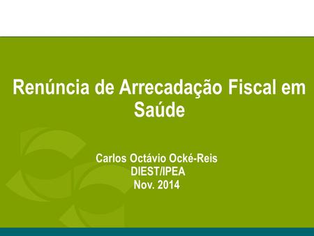 Renúncia de Arrecadação Fiscal em Saúde Carlos Octávio Ocké-Reis DIEST/IPEA Nov. 2014.