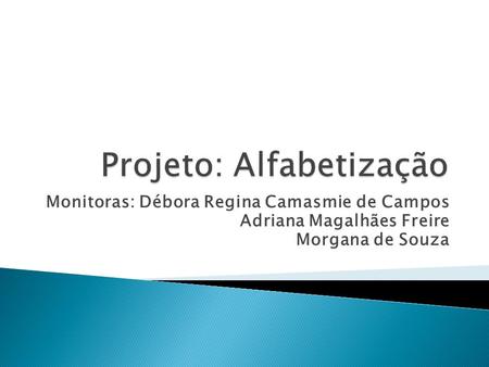 Projeto: Alfabetização Monitoras: Débora Regina Camasmie de Campos Adriana Magalhães Freire Morgana de Souza.