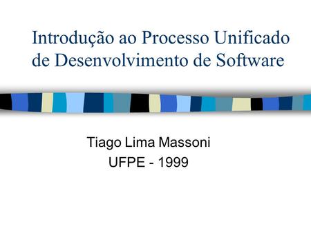 Introdução ao Processo Unificado de Desenvolvimento de Software Tiago Lima Massoni UFPE - 1999.