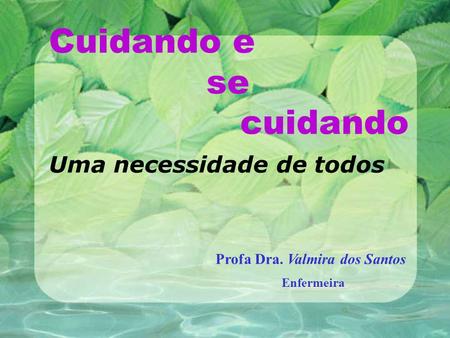 Cuidando e se cuidando Uma necessidade de todos Profa Dra. Valmira dos Santos Enfermeira.