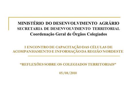I ENCONTRO DE CAPACITAÇÃO DAS CÉLULAS DE ACOMPANHAMENTO E INFORMAÇÃO DA REGIÃO NORDESTE “REFLEXÕES SOBRE OS COLEGIADOS TERRITORIAIS” 05/08/2010 MINISTÉRIO.