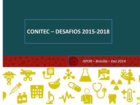CONITEC – DESAFIOS 2015-2018 ISPOR – Brasília – Dez 2014.