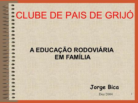 1 CLUBE DE PAIS DE GRIJÓ A EDUCAÇÃO RODOVIÁRIA EM FAMÍLIA Jorge Bica Dez/2004.