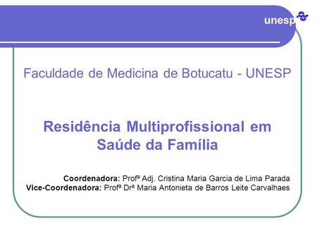 Unesp Faculdade de Medicina de Botucatu - UNESP Residência Multiprofissional em Saúde da Família Coordenadora: Profª Adj. Cristina Maria Garcia de Lima.