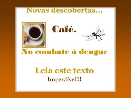 Novas descobertas... Café. No combate à dengue Leia este texto Imperdível!!! 1.