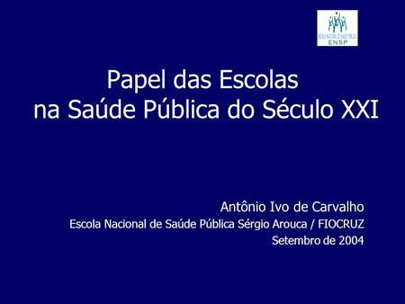 Papel das Escolas na Saúde Pública do Século XXI Antônio Ivo de Carvalho Escola Nacional de Saúde Pública Sérgio Arouca / FIOCRUZ Setembro de 2004.