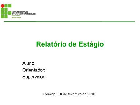 Relatório de Estágio Aluno: Orientador: Supervisor: Formiga, XX de fevereiro de 2010.