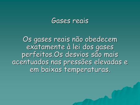 Gases reais Os gases reais não obedecem exatamente à lei dos gases perfeitos.Os desvios são mais acentuados nas pressões elevadas e em baixas temperaturas.