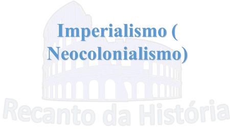 Imperialismo ( Neocolonialismo)