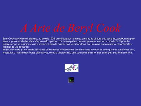 A Arte de Beryl Cook Beryl Cook nascida em Inglaterra, no ano de 1926, autodidata por natureza; amante da pintura e do desenho, apaixonada pelo teatro.