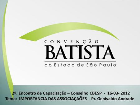 2º. Encontro de Capacitação – Conselho CBESP - 16-03- 2012 Tema: IMPORTANCIA DAS ASSOCIAÇAÕES - Pr. Genivaldo Andrade.