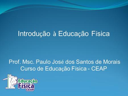 Introdu ç ão à Educa ç ão F í sica Prof. Msc. Paulo Jos é dos Santos de Morais Curso de Educa ç ão F í sica - CEAP.