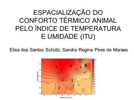 ESPACIALIZAÇÃO DO CONFORTO TÉRMICO ANIMAL PELO ÍNDICE DE TEMPERATURA E UMIDADE (ITU) Elisa dos Santos Schütz; Sandra Regina Pires de Moraes.