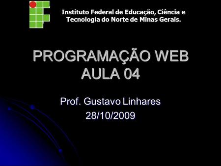 PROGRAMAÇÃO WEB AULA 04 Prof. Gustavo Linhares 28/10/2009 Instituto Federal de Educação, Ciência e Tecnologia do Norte de Minas Gerais.