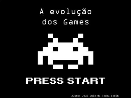A evolução dos Games Aluno: João Luiz da Rocha Borin.