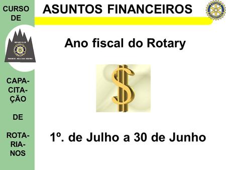 ASUNTOS FINANCEIROS CURSO DE CAPA- CITA- ÇÃO DE ROTA- RIA- NOS Ano fiscal do Rotary 1º. de Julho a 30 de Junho.