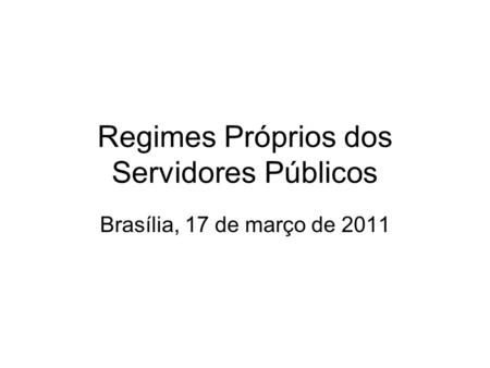 Regimes Próprios dos Servidores Públicos Brasília, 17 de março de 2011.