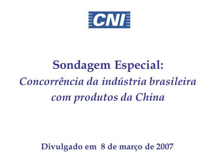 Sondagem Especial: Concorrência da indústria brasileira com produtos da China Divulgado em 8 de março de 2007.