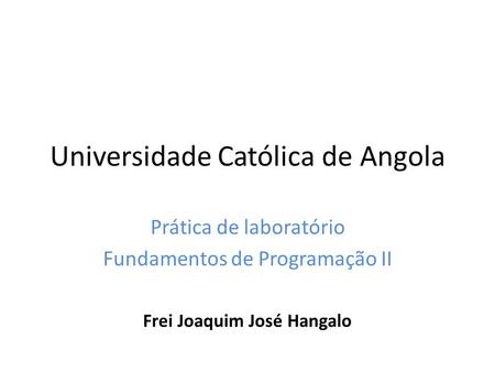 Universidade Católica de Angola Prática de laboratório Fundamentos de Programação II Frei Joaquim José Hangalo.