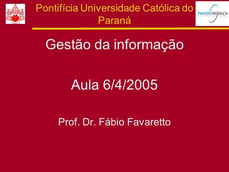 Pontifícia Universidade Católica do Paraná Gestão da informação Aula 6/4/2005 Prof. Dr. Fábio Favaretto.