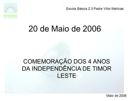 20 de Maio de 2006 COMEMORAÇÃO DOS 4 ANOS DA INDEPENDÊNCIA DE TIMOR LESTE Escola Básica 2.3 Padre Vítor Melícias Maio de 2006.