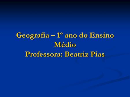 Geografia – 1º ano do Ensino Médio Professora: Beatriz Pias