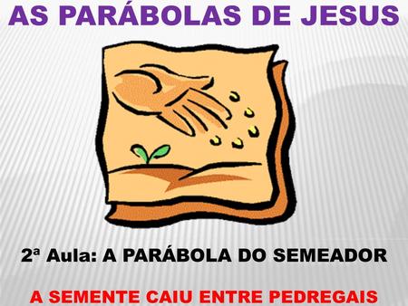 AS PARÁBOLAS DE JESUS 2ª Aula: A PARÁBOLA DO SEMEADOR