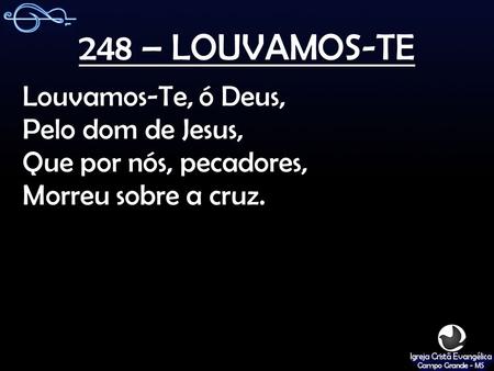 248 – LOUVAMOS-TE Louvamos-Te, ó Deus, Pelo dom de Jesus, Que por nós, pecadores, Morreu sobre a cruz.