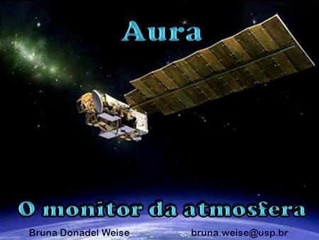 Bruna Donadel Weise Aura = Ar (latim) Programa: Earth Observing System Afternoon Constelation “A-Train”