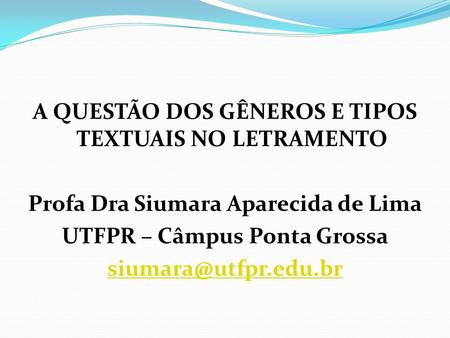 A QUESTÃO DOS GÊNEROS E TIPOS TEXTUAIS NO LETRAMENTO Profa Dra Siumara Aparecida de Lima UTFPR – Câmpus Ponta Grossa siumara@utfpr.edu.br.