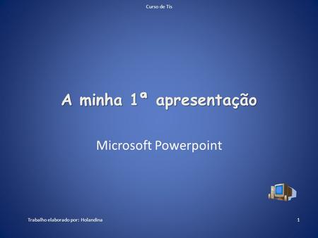 A minha 1ª apresentação Microsoft Powerpoint 1Trabalho elaborado por: Holandina Curso de Tis.