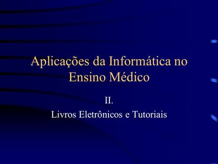 Aplicações da Informática no Ensino Médico II. Livros Eletrônicos e Tutoriais.