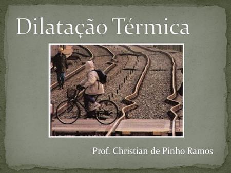 Dilatação Térmica Prof. Christian de Pinho Ramos.