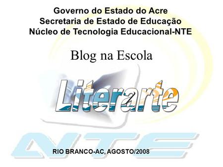 Blog na Escola Governo do Estado do Acre Secretaria de Estado de Educação Núcleo de Tecnologia Educacional-NTE RIO BRANCO-AC, AGOSTO/2008.