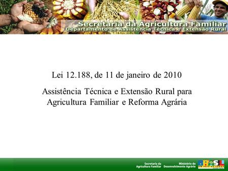 Lei 12.188, de 11 de janeiro de 2010 Assistência Técnica e Extensão Rural para Agricultura Familiar e Reforma Agrária.