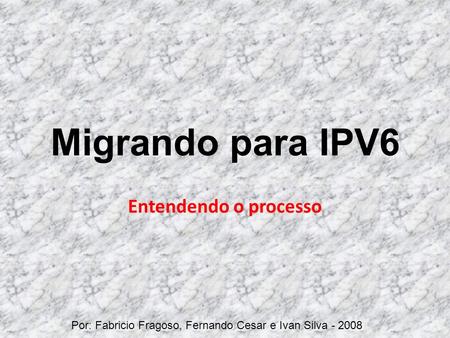 Migrando para IPV6 Entendendo o processo Por: Fabricio Fragoso, Fernando Cesar e Ivan Silva - 2008.