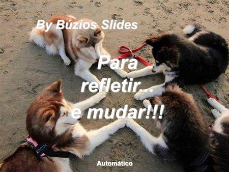 By Búzios Slides Para refletir... e mudar!!! Automático.