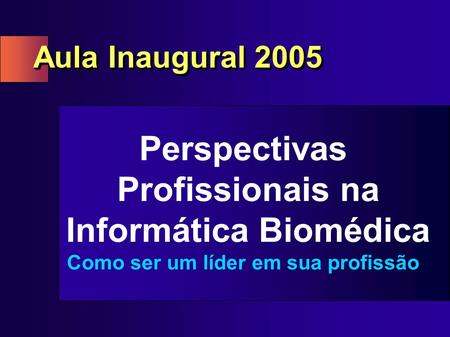Aula Inaugural 2005 Perspectivas Profissionais na Informática Biomédica Como ser um líder em sua profissão.