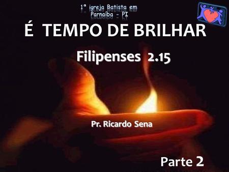 É TEMPO DE BRILHAR Parte 2 Filipenses 2.15 Pr. Ricardo Sena